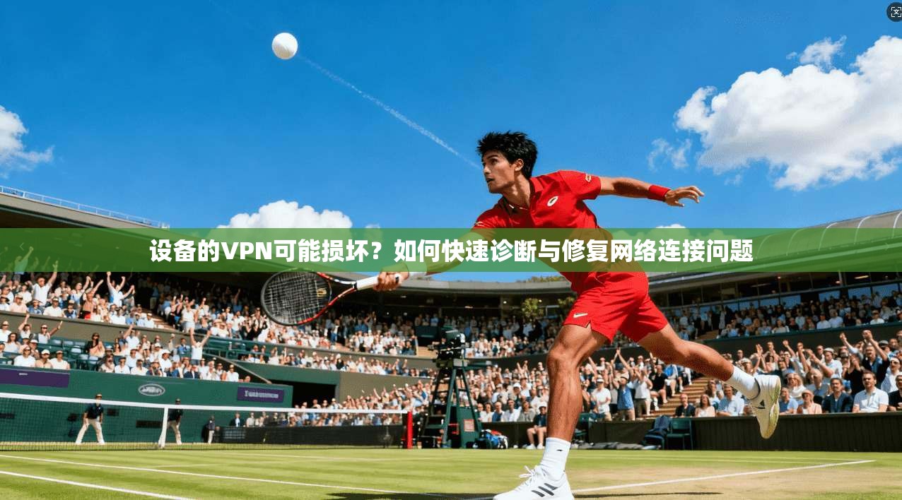 设备的VPN可能损坏？如何快速诊断与修复网络连接问题