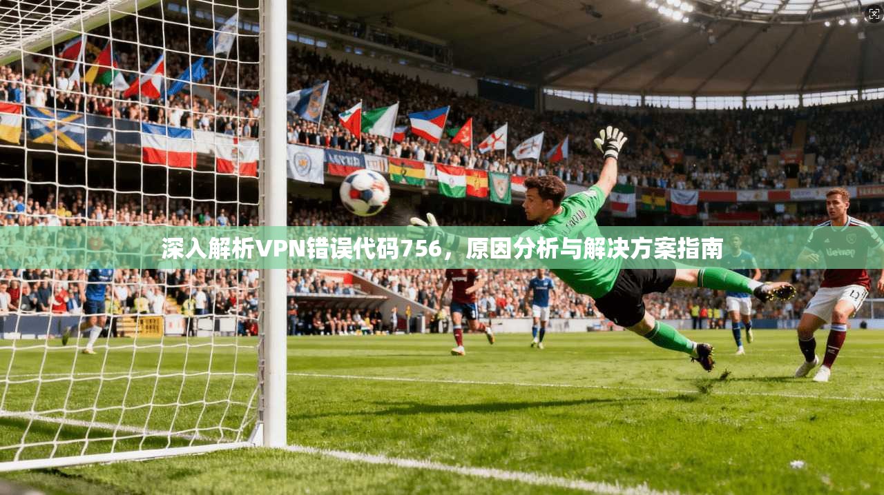 深入解析VPN错误代码756，原因分析与解决方案指南