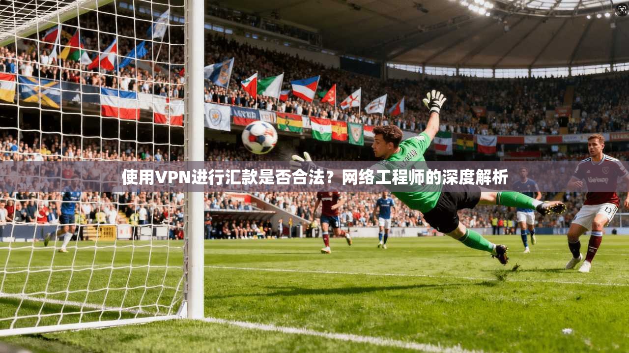 使用VPN进行汇款是否合法？网络工程师的深度解析