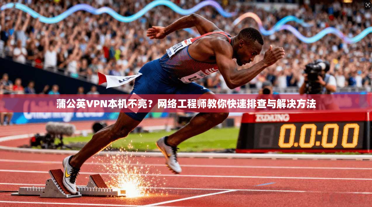 蒲公英VPN本机不亮？网络工程师教你快速排查与解决方法