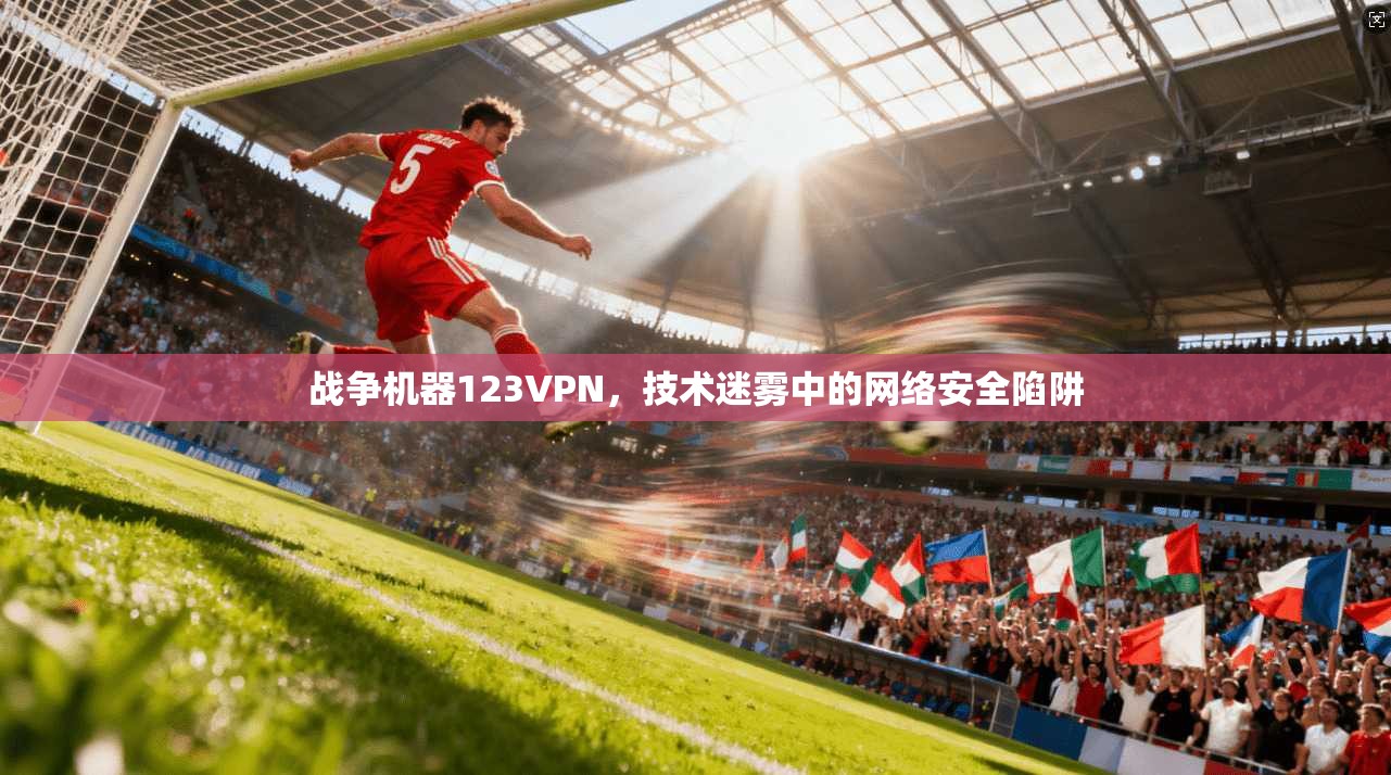 战争机器123VPN，技术迷雾中的网络安全陷阱