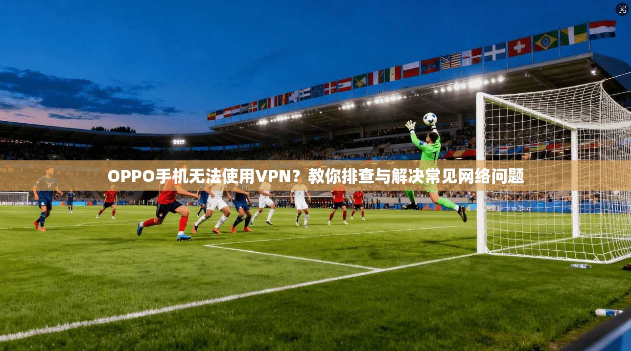 OPPO手机无法使用VPN？教你排查与解决常见网络问题