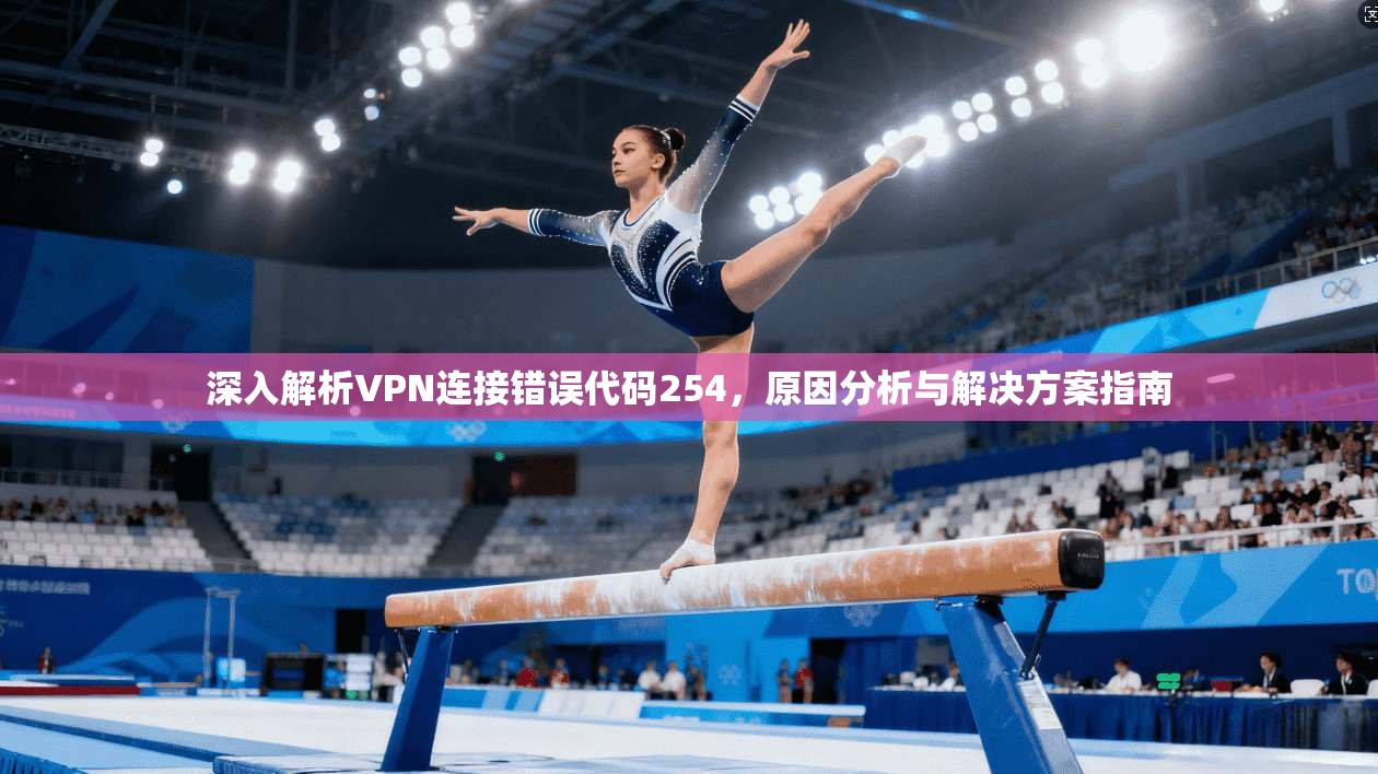 深入解析VPN连接错误代码254，原因分析与解决方案指南