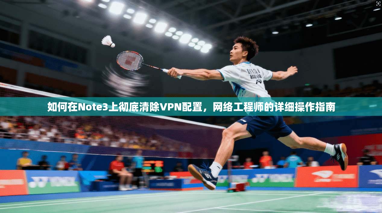 如何在Note3上彻底清除VPN配置，网络工程师的详细操作指南