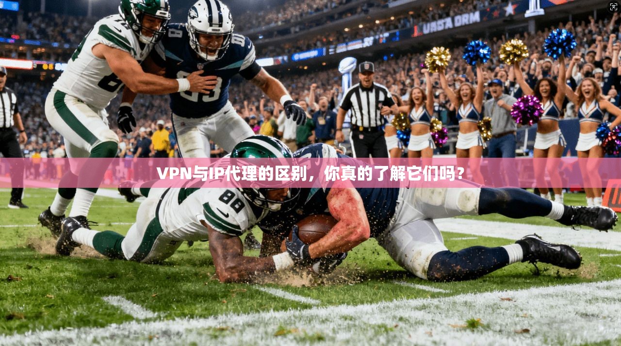 VPN与IP代理的区别，你真的了解它们吗？