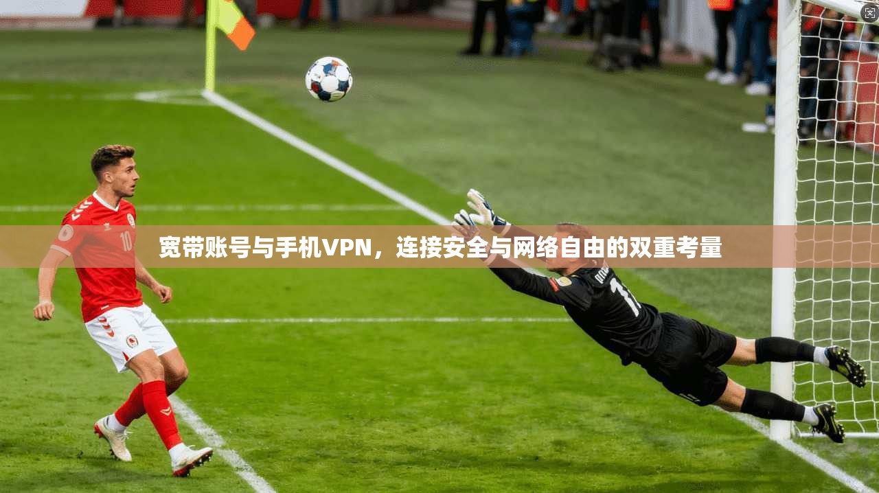 宽带账号与手机VPN，连接安全与网络自由的双重考量
