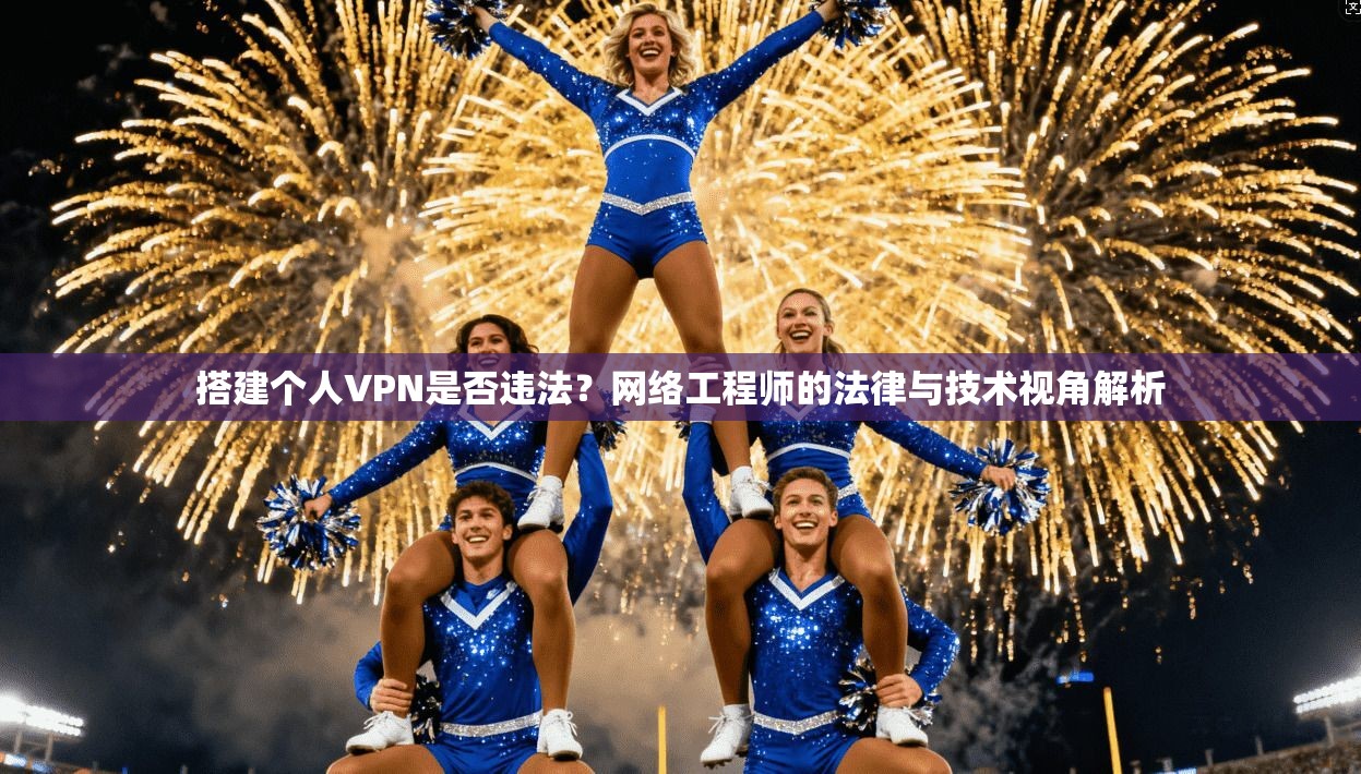 搭建个人VPN是否违法？网络工程师的法律与技术视角解析