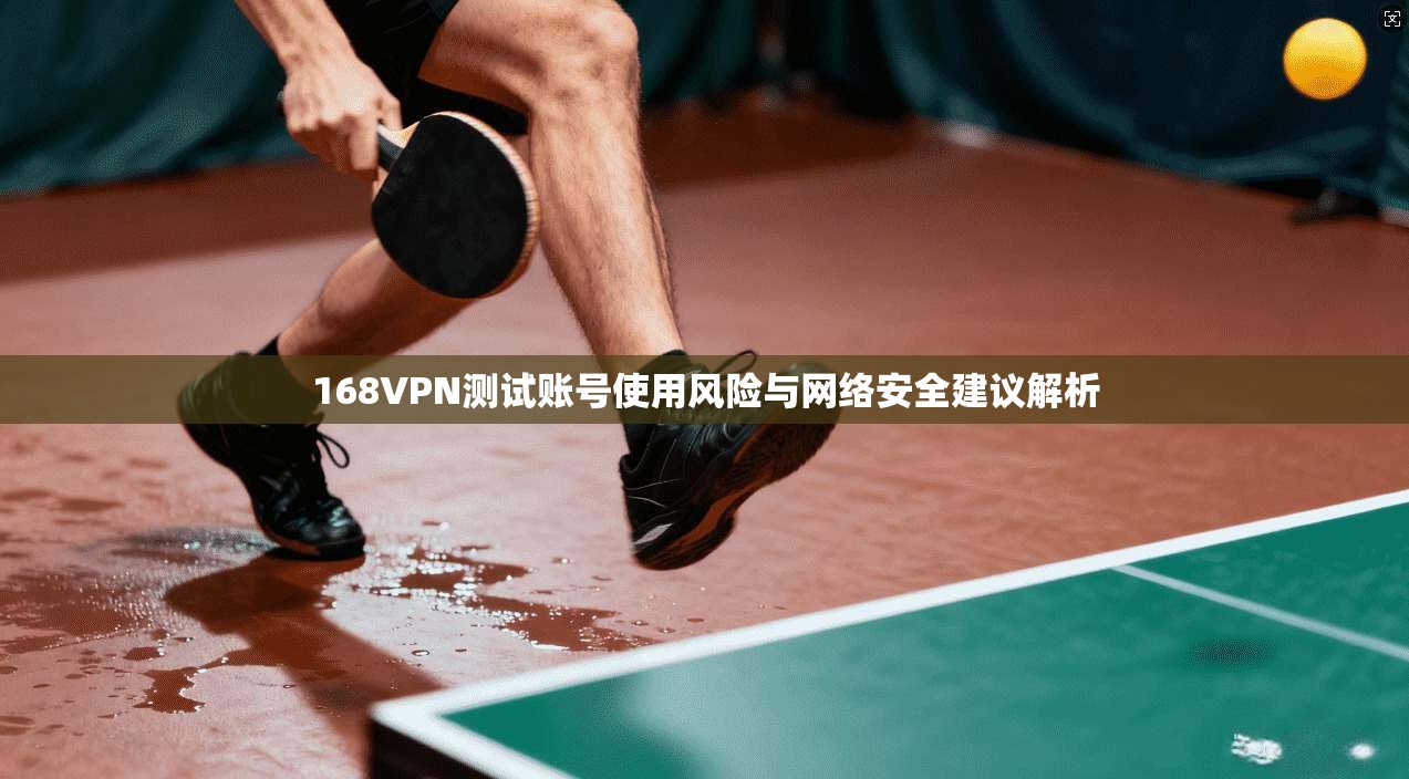 168VPN测试账号使用风险与网络安全建议解析