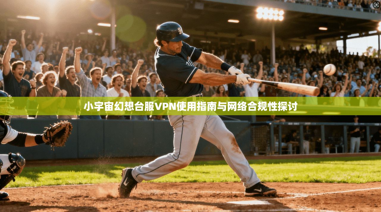 小宇宙幻想台服VPN使用指南与网络合规性探讨