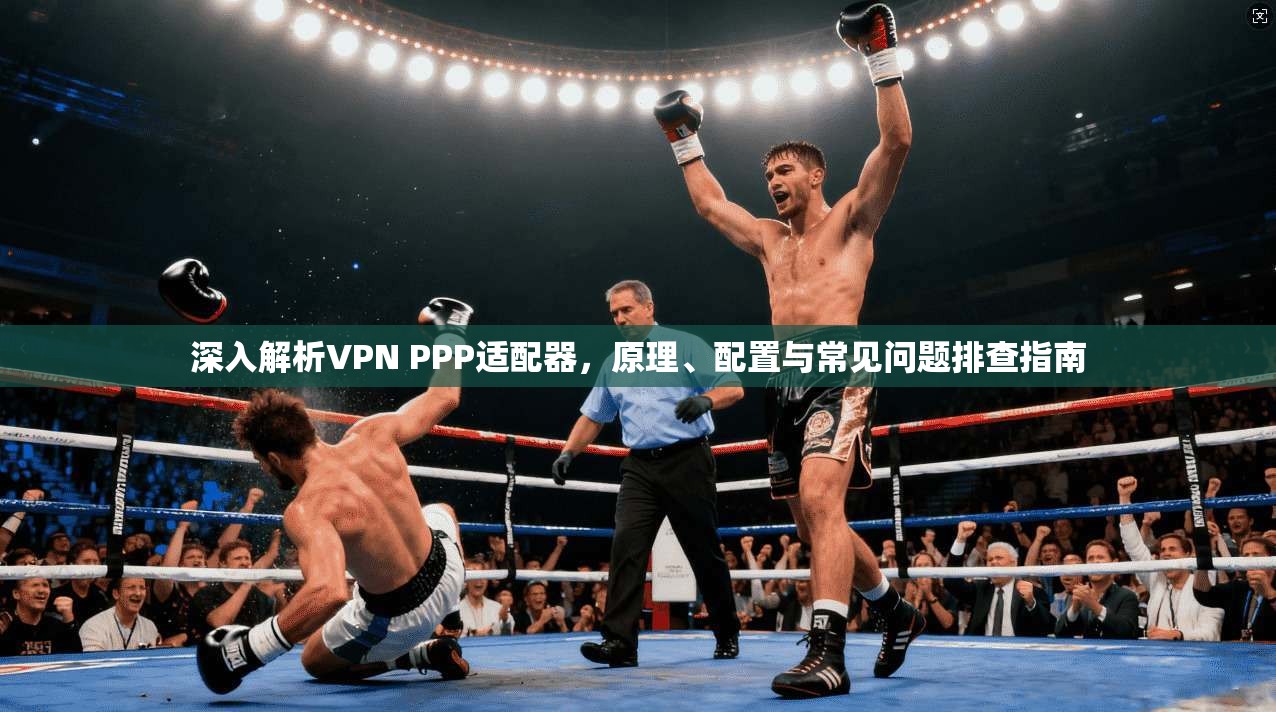 深入解析VPN PPP适配器，原理、配置与常见问题排查指南