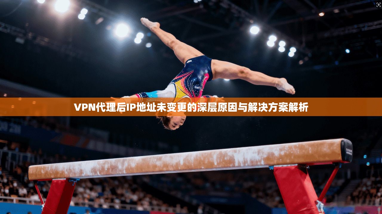 VPN代理后IP地址未变更的深层原因与解决方案解析