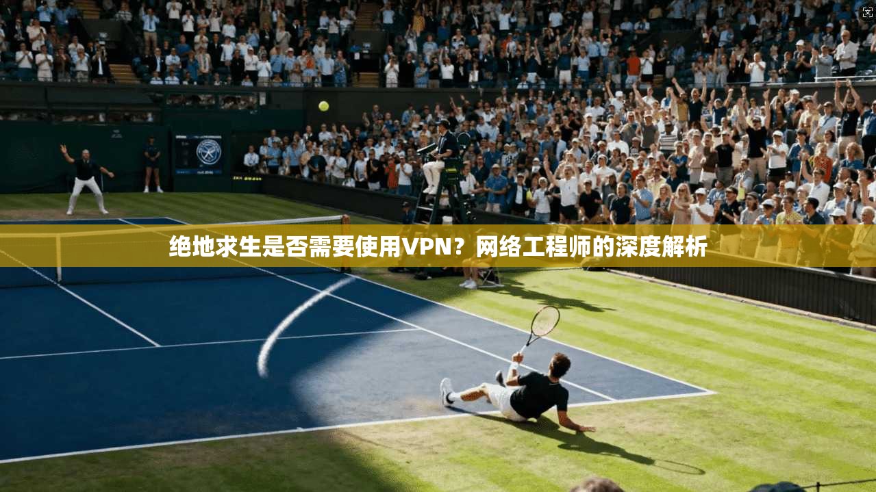 绝地求生是否需要使用VPN？网络工程师的深度解析