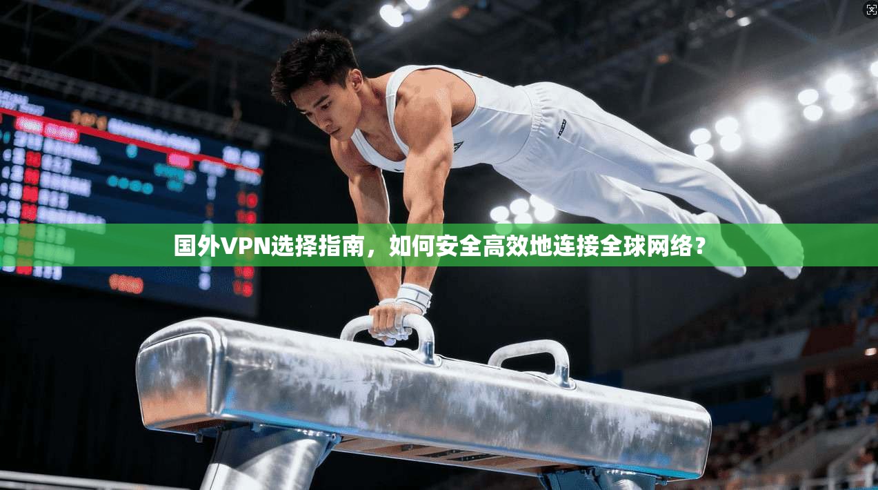 国外VPN选择指南，如何安全高效地连接全球网络？