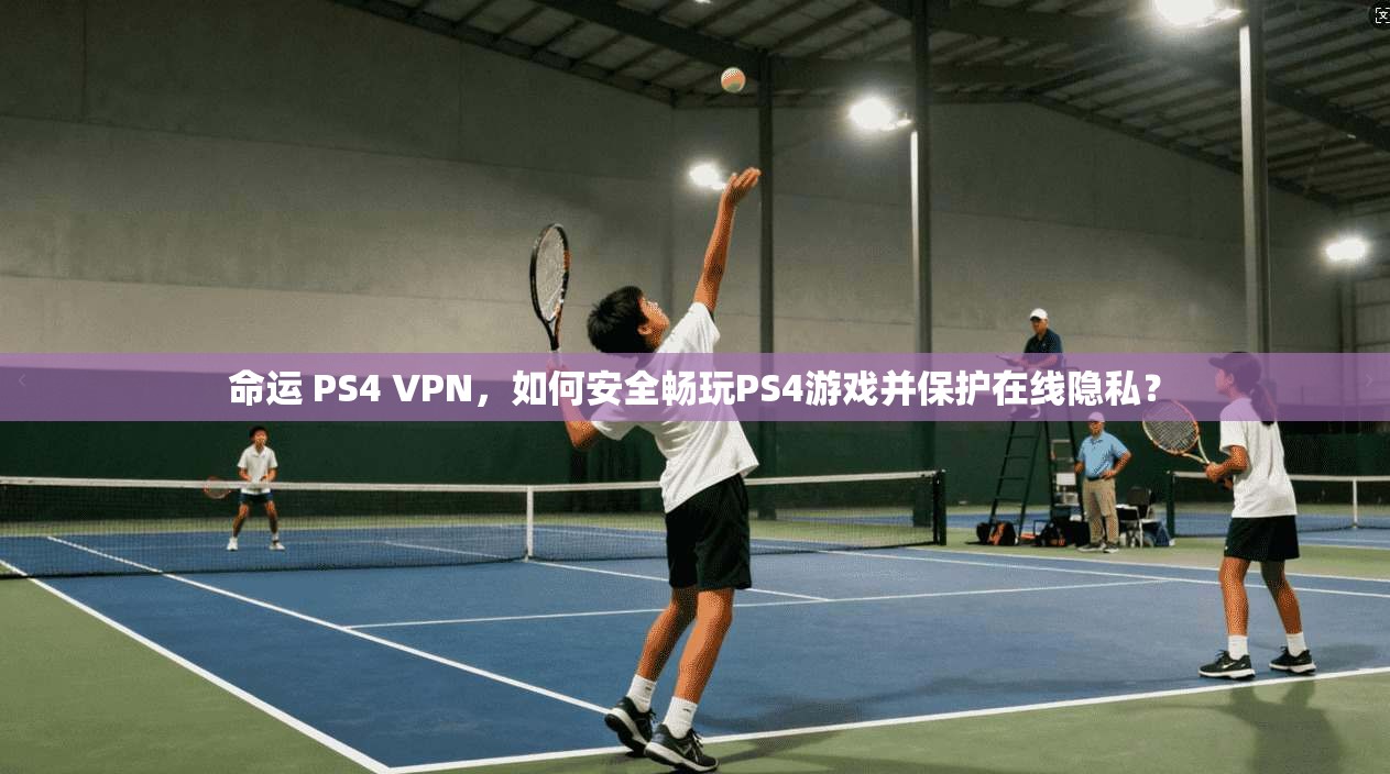 命运 PS4 VPN，如何安全畅玩PS4游戏并保护在线隐私？