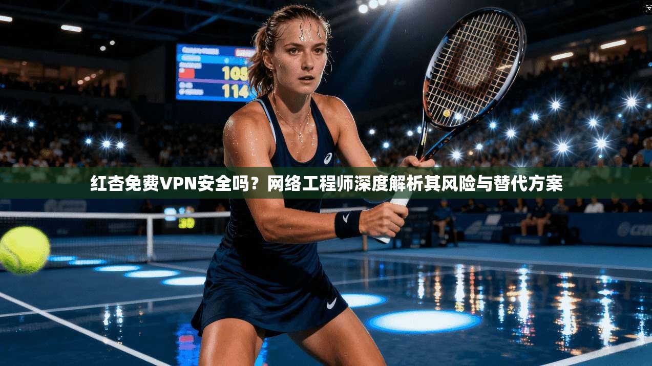 红杏免费VPN安全吗？网络工程师深度解析其风险与替代方案
