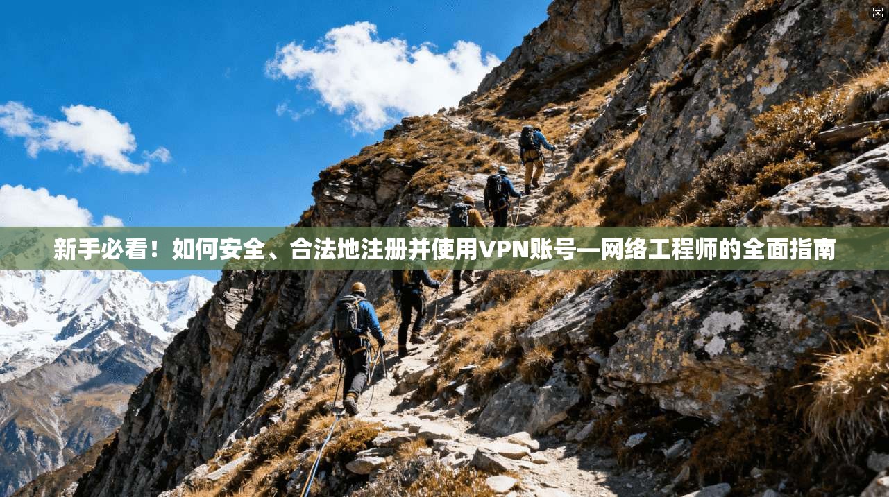 新手必看！如何安全、合法地注册并使用VPN账号—网络工程师的全面指南