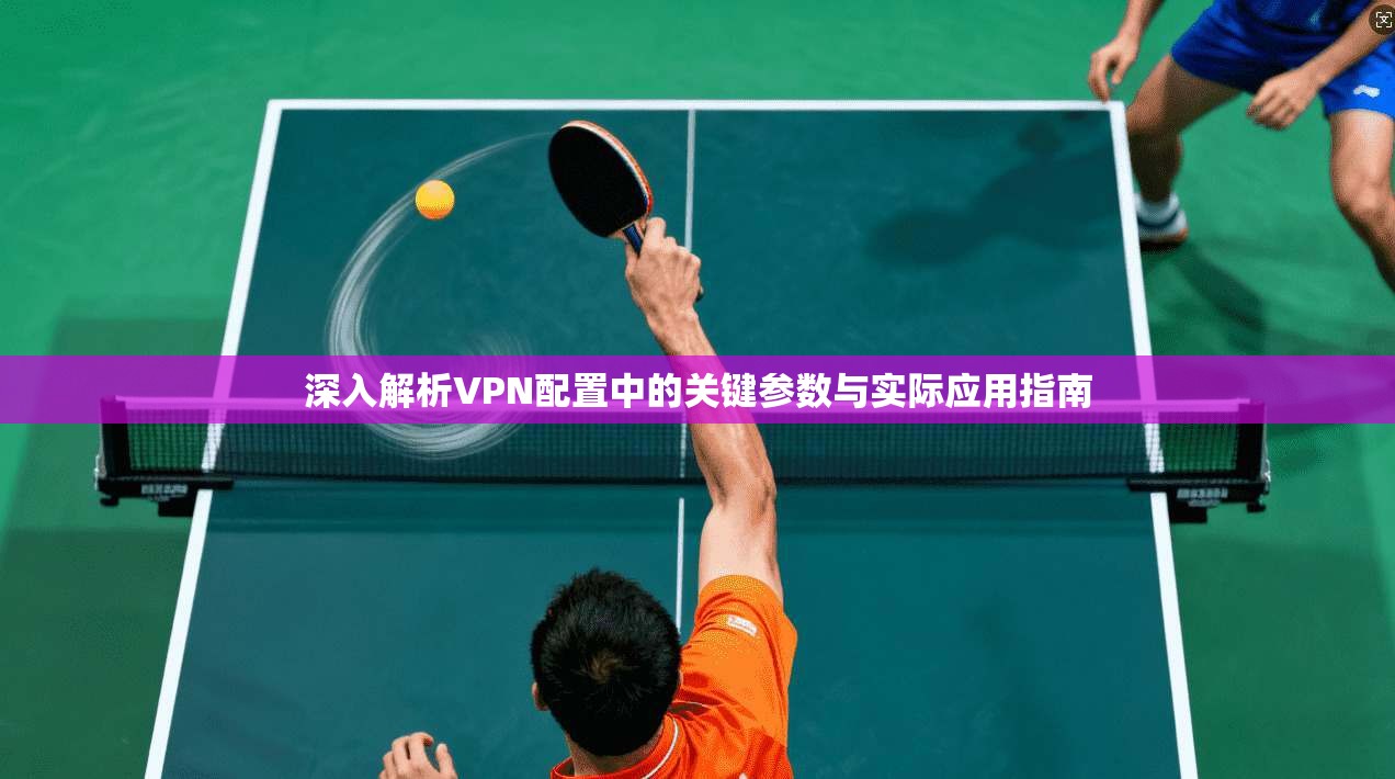 深入解析VPN配置中的关键参数与实际应用指南