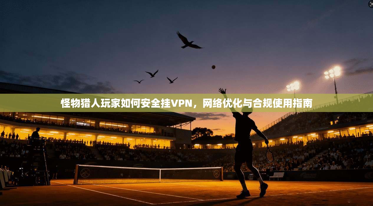 怪物猎人玩家如何安全挂VPN，网络优化与合规使用指南