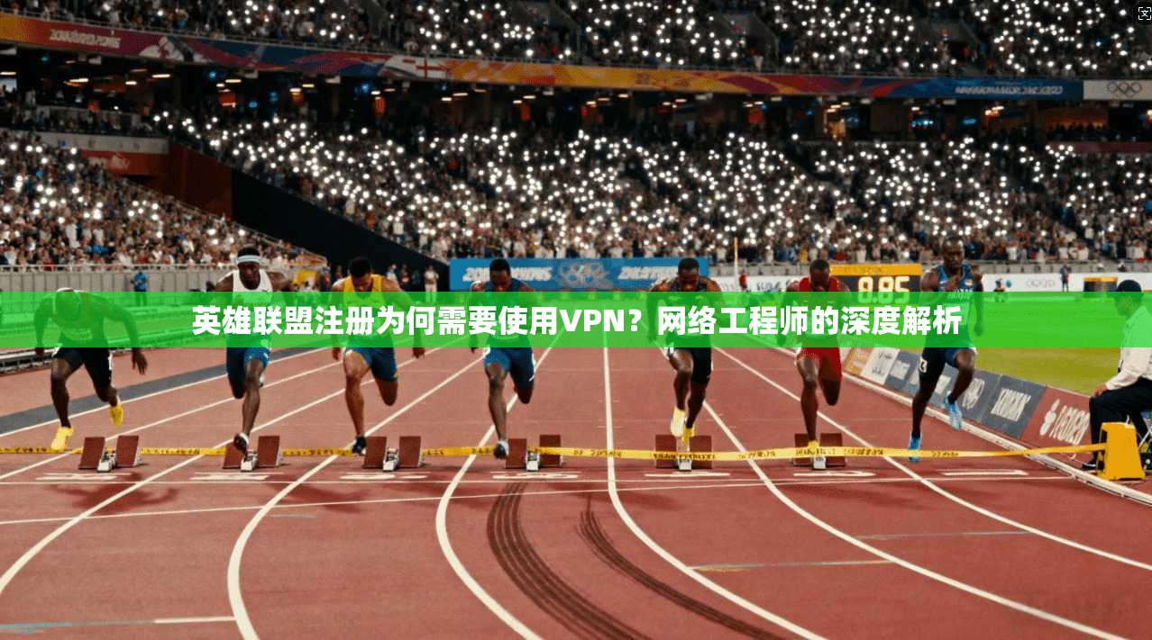 英雄联盟注册为何需要使用VPN？网络工程师的深度解析