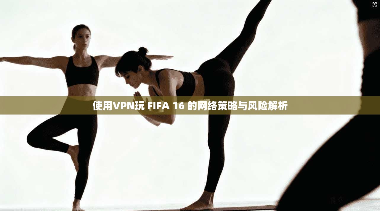 使用VPN玩 FIFA 16 的网络策略与风险解析