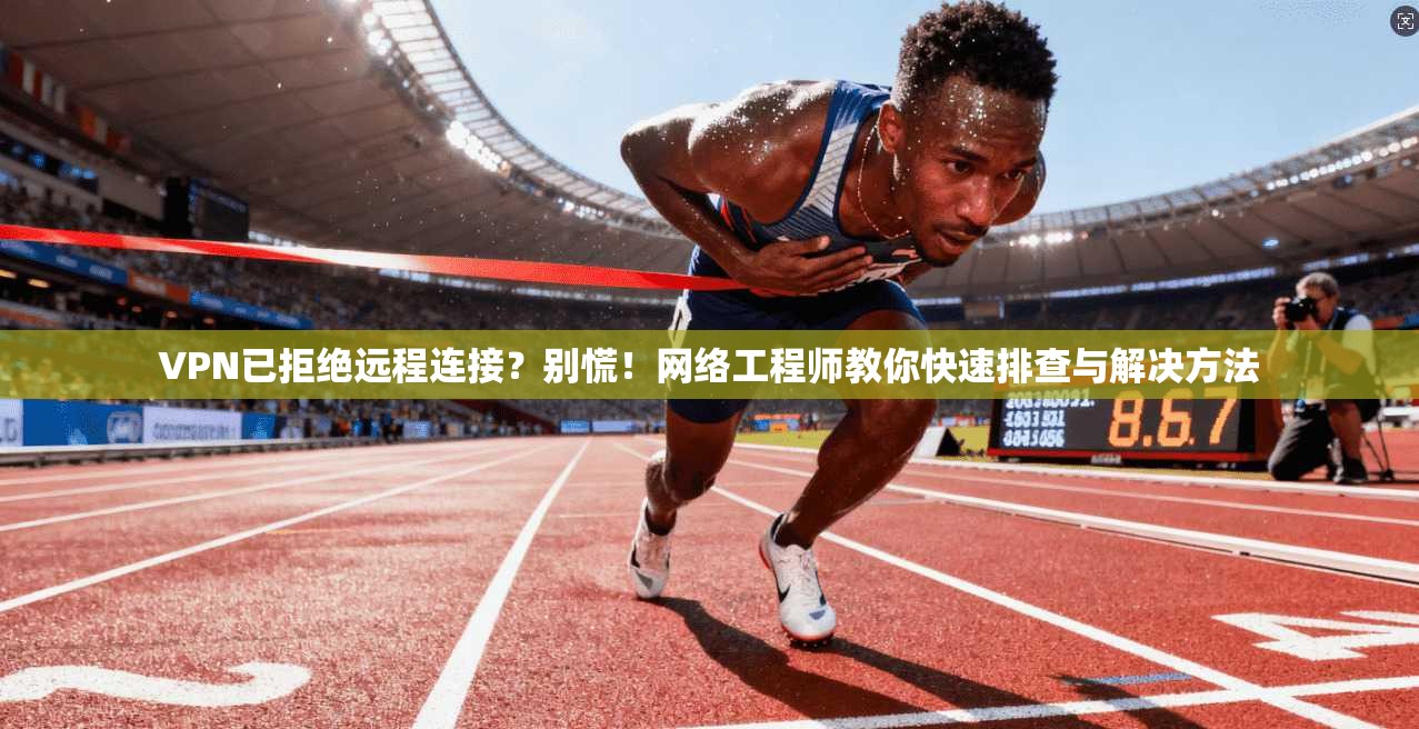 VPN已拒绝远程连接？别慌！网络工程师教你快速排查与解决方法