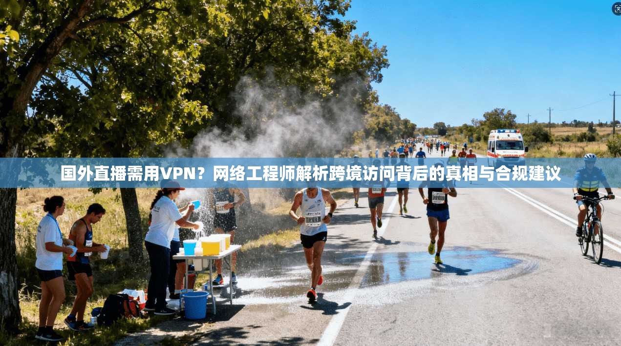 国外直播需用VPN？网络工程师解析跨境访问背后的真相与合规建议