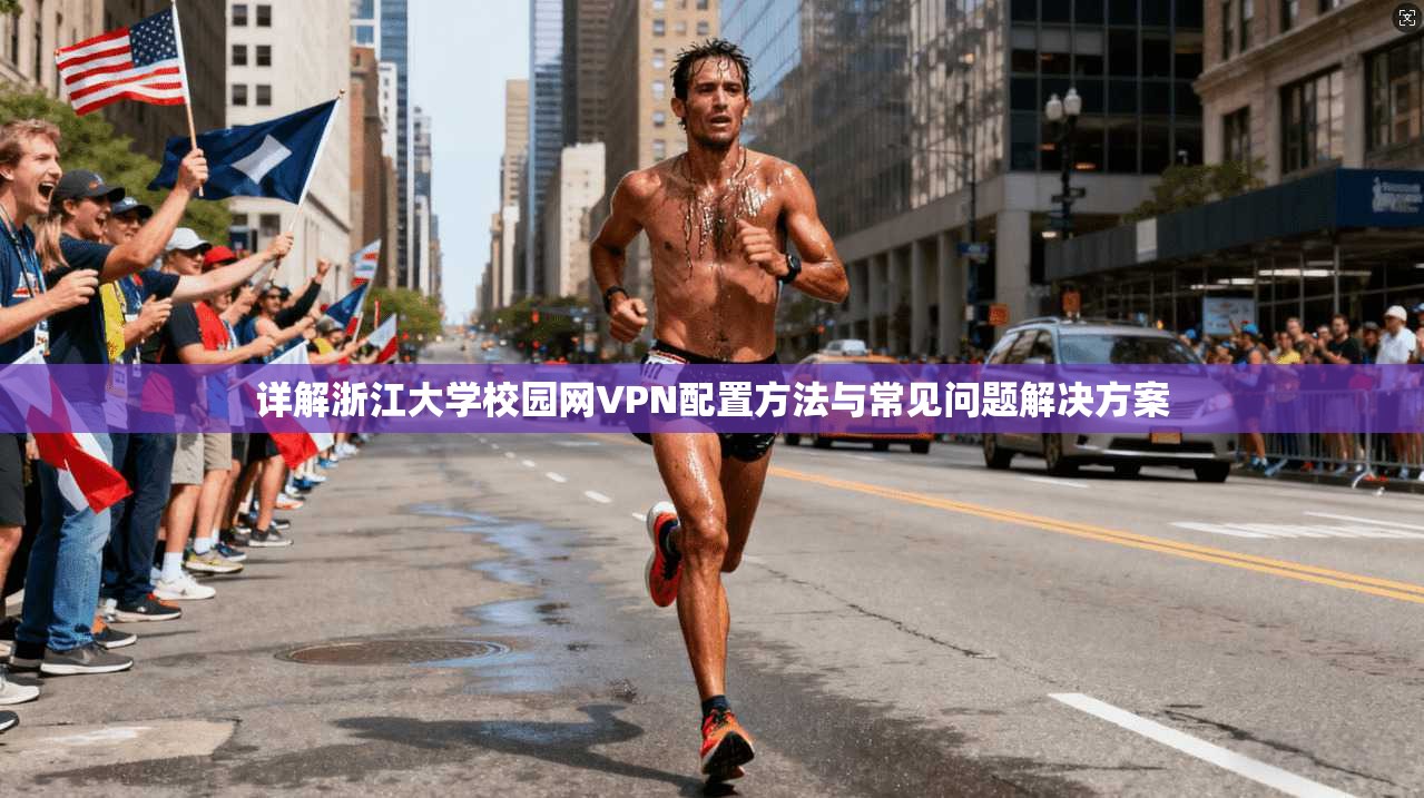 详解浙江大学校园网VPN配置方法与常见问题解决方案