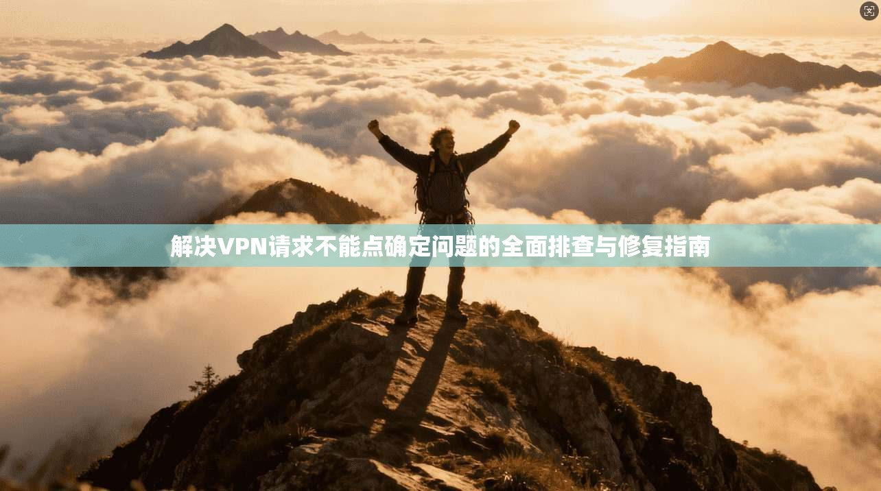 解决VPN请求不能点确定问题的全面排查与修复指南