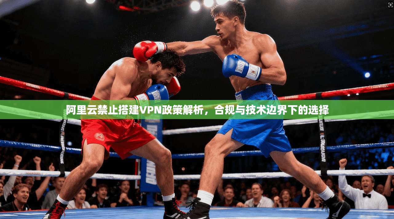 阿里云禁止搭建VPN政策解析，合规与技术边界下的选择
