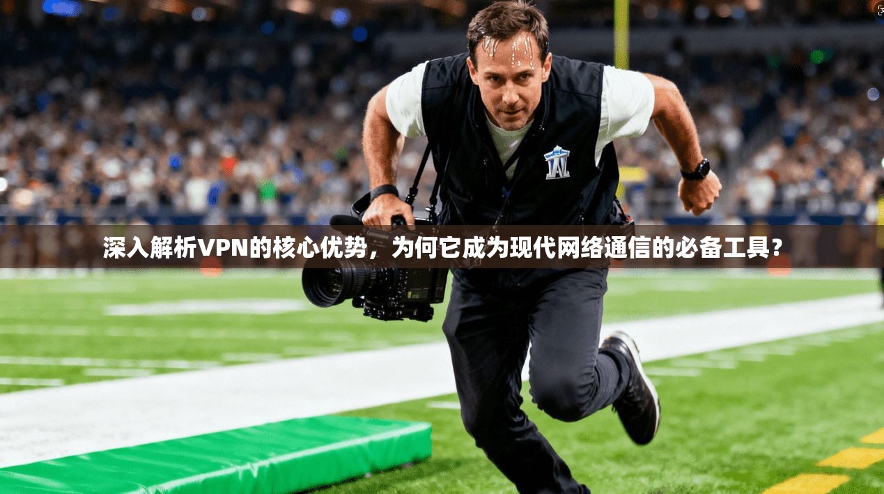 深入解析VPN的核心优势,为何它成为现代网络通信的必备工具? 深入解析VPN的核心优势,为何它成为现代网络通信的必备工具?