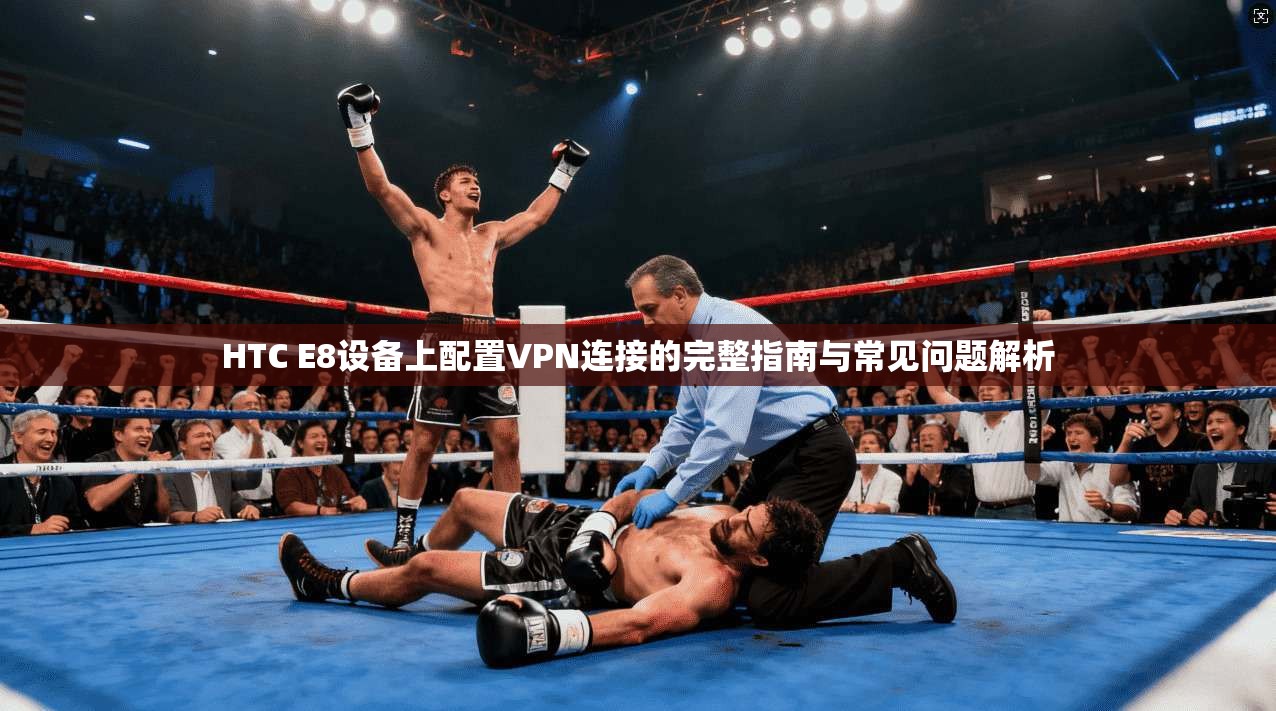 HTC E8设备上配置VPN连接的完整指南与常见问题解析 HTC E8设备上配置VPN连接的完整指南与常见问题解析