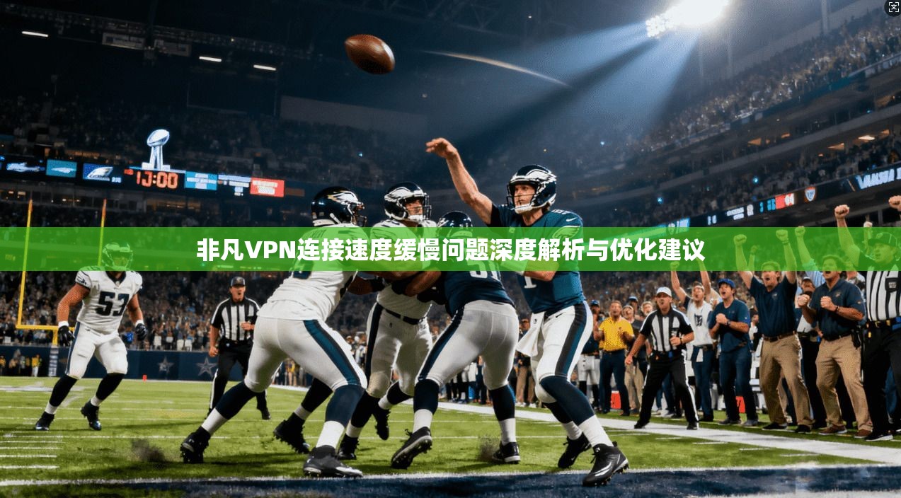 非凡VPN连接速度缓慢问题深度解析与优化建议