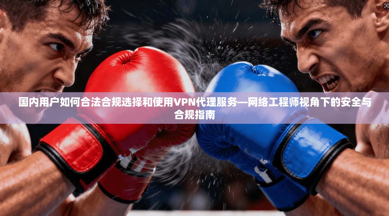 国内用户如何合法合规选择和使用VPN代理服务—网络工程师视角下的安全与合规指南