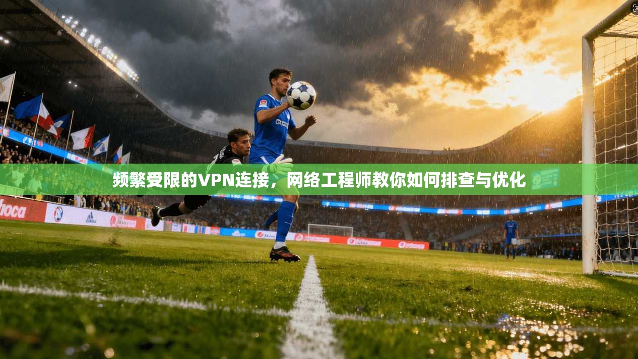 频繁受限的VPN连接，网络工程师教你如何排查与优化