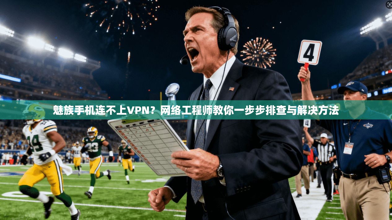 魅族手机连不上VPN？网络工程师教你一步步排查与解决方法