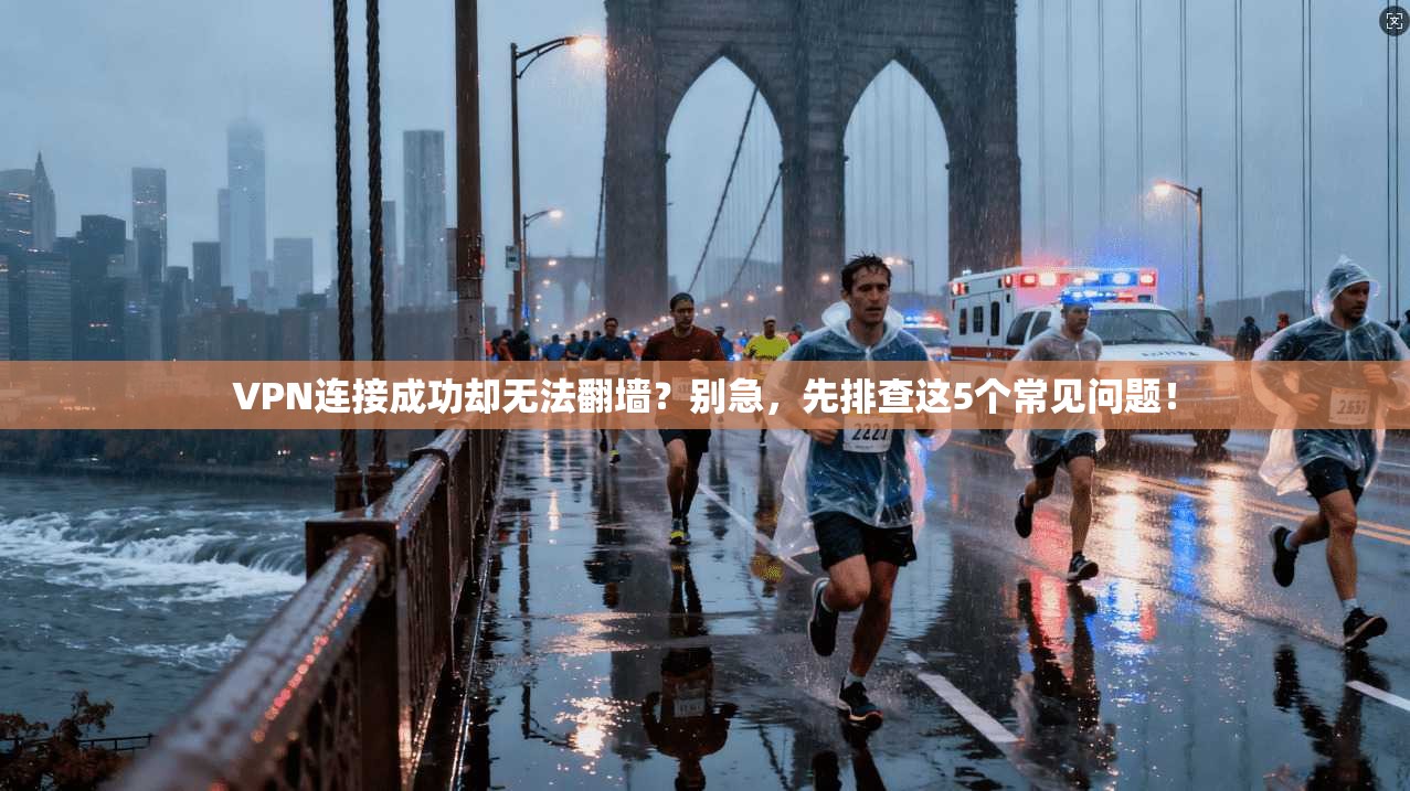 VPN连接成功却无法翻墙？别急，先排查这5个常见问题！
