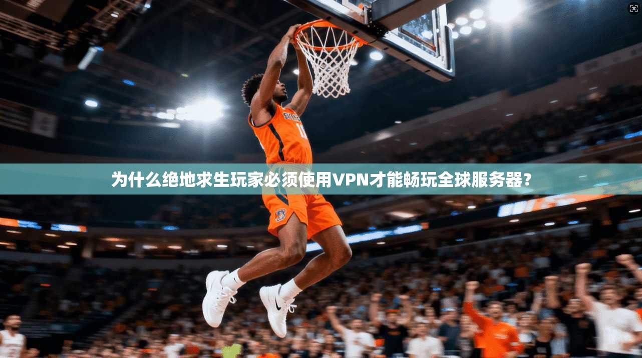 为什么绝地求生玩家必须使用VPN才能畅玩全球服务器？