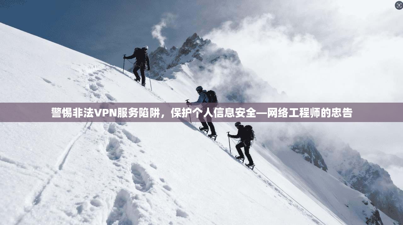 警惕非法VPN服务陷阱，保护个人信息安全—网络工程师的忠告