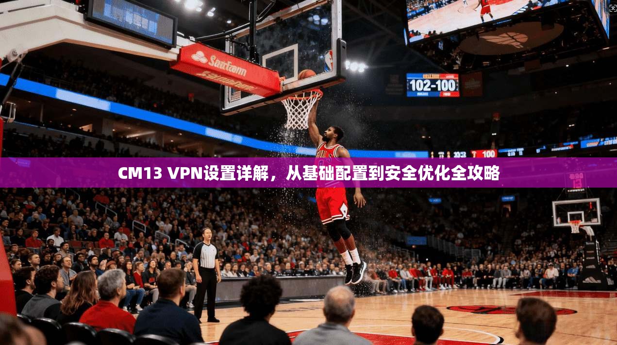 CM13 VPN设置详解，从基础配置到安全优化全攻略