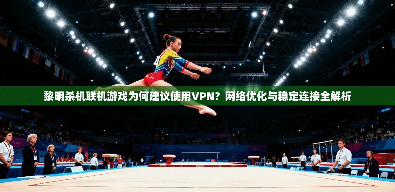 黎明杀机联机游戏为何建议使用VPN？网络优化与稳定连接全解析