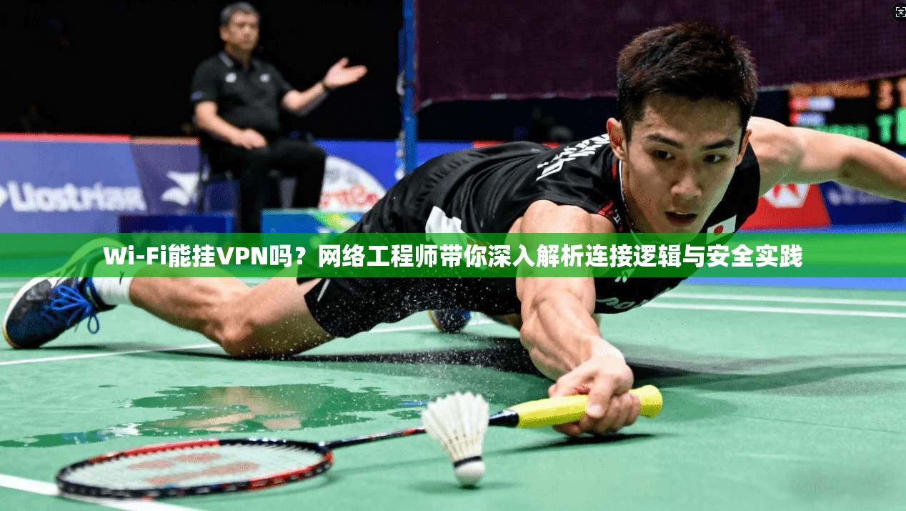 Wi-Fi能挂VPN吗？网络工程师带你深入解析连接逻辑与安全实践