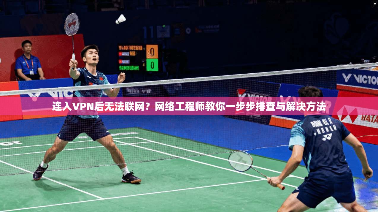 连入VPN后无法联网？网络工程师教你一步步排查与解决方法