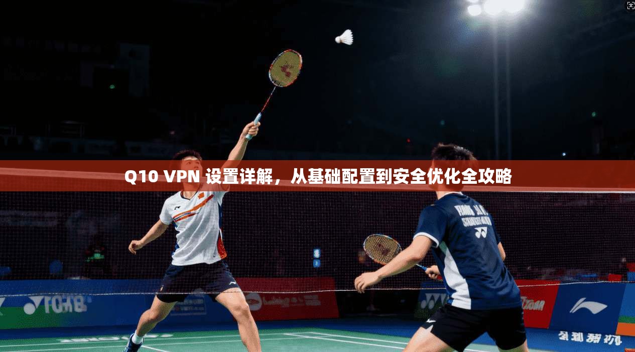 Q10 VPN 设置详解,从基础配置到安全优化全攻略 Q10 VPN 设置详解,从基础配置到安全优化全攻略