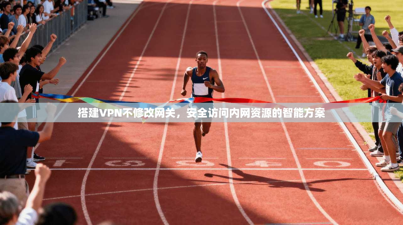 搭建VPN不修改网关,安全访问内网资源的智能方案 搭建VPN不修改网关,安全访问内网资源的智能方案