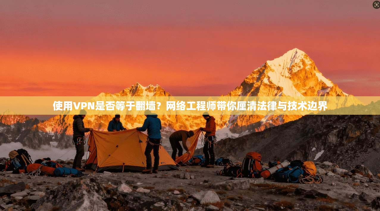 使用VPN是否等于翻墙？网络工程师带你厘清法律与技术边界