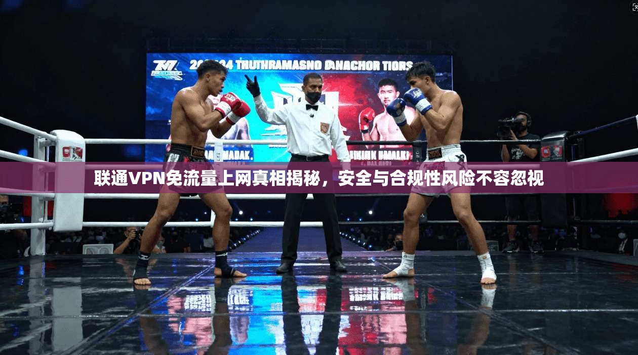 联通VPN免流量上网真相揭秘,安全与合规性风险不容忽视 联通VPN免流量上网真相揭秘,安全与合规性风险不容忽视