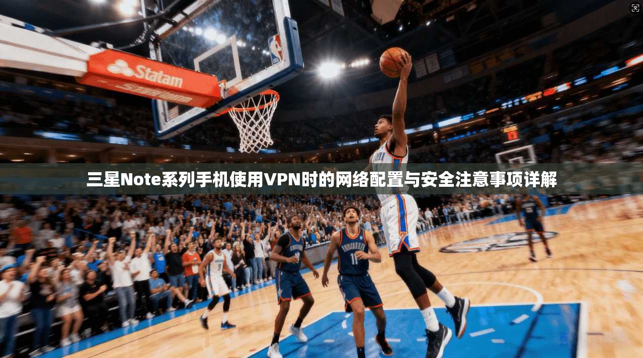 三星Note系列手机使用VPN时的网络配置与安全注意事项详解