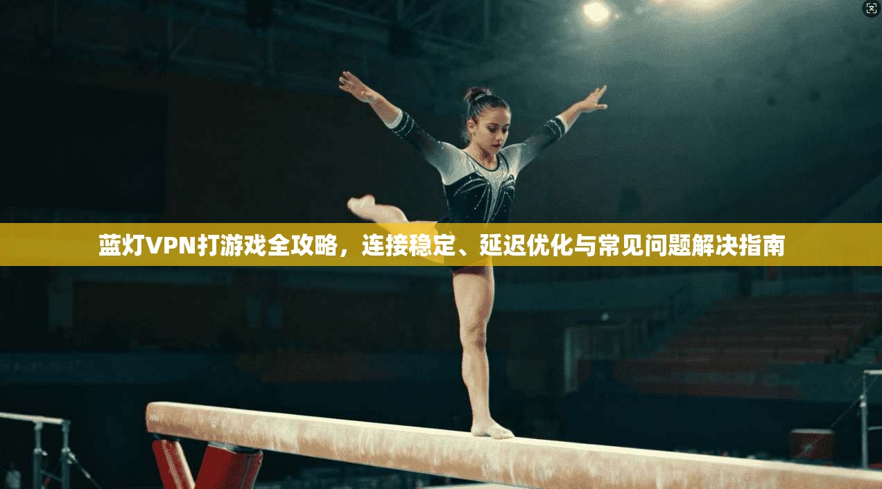 蓝灯VPN打游戏全攻略,连接稳定、延迟优化与常见问题解决指南 蓝灯VPN打游戏全攻略,连接稳定、延迟优化与常见问题解决指南