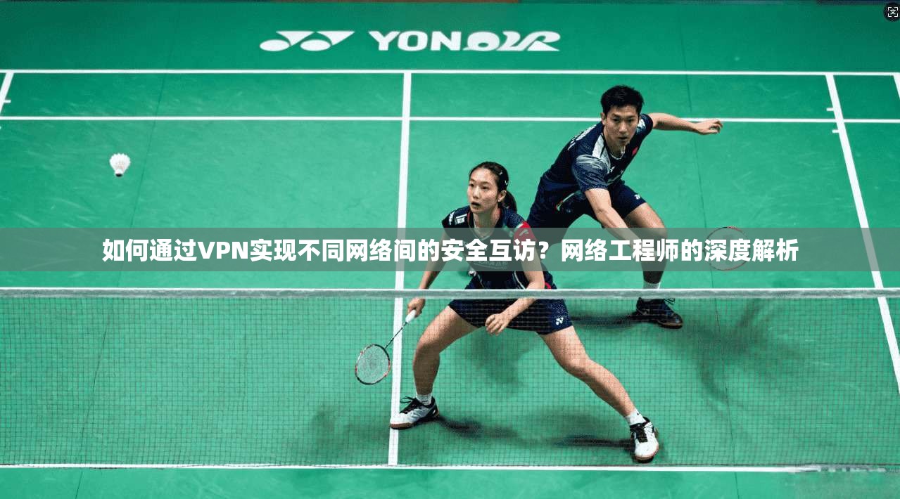 如何通过VPN实现不同网络间的安全互访?网络工程师的深度解析 如何通过VPN实现不同网络间的安全互访?网络工程师的深度解析