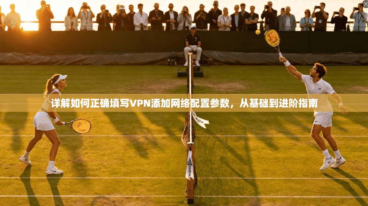 详解如何正确填写VPN添加网络配置参数,从基础到进阶指南 详解如何正确填写VPN添加网络配置参数,从基础到进阶指南